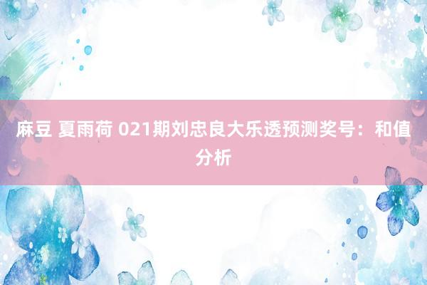 麻豆 夏雨荷 021期刘忠良大乐透预测奖号：和值分析