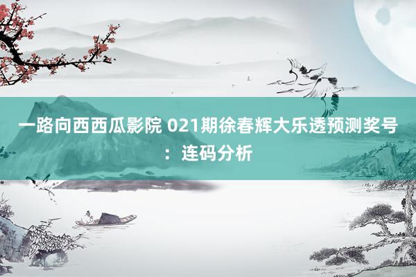一路向西西瓜影院 021期徐春辉大乐透预测奖号：连码分析