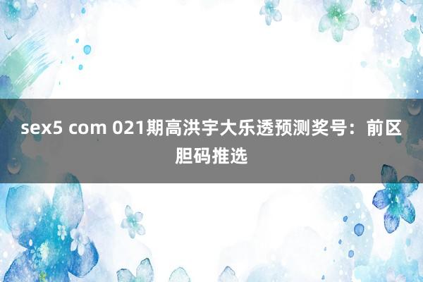 sex5 com 021期高洪宇大乐透预测奖号：前区胆码推选