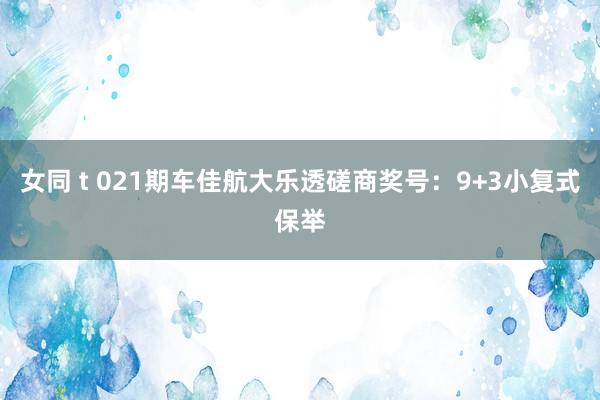 女同 t 021期车佳航大乐透磋商奖号：9+3小复式保举