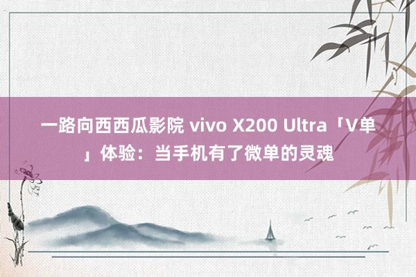 一路向西西瓜影院 vivo X200 Ultra「V单」体验：当手机有了微单的灵魂