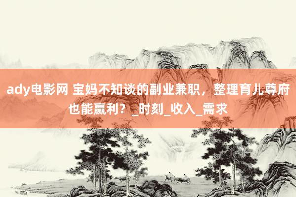 ady电影网 宝妈不知谈的副业兼职，整理育儿尊府也能赢利？_时刻_收入_需求