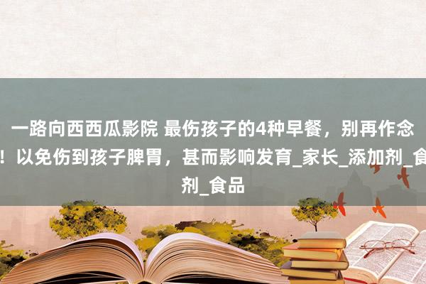 一路向西西瓜影院 最伤孩子的4种早餐，别再作念了！以免伤到孩子脾胃，甚而影响发育_家长_添加剂_食品