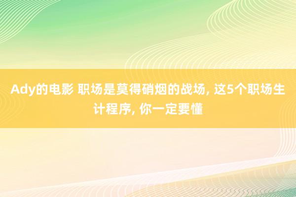 Ady的电影 职场是莫得硝烟的战场， 这5个职场生计程序， 你一定要懂