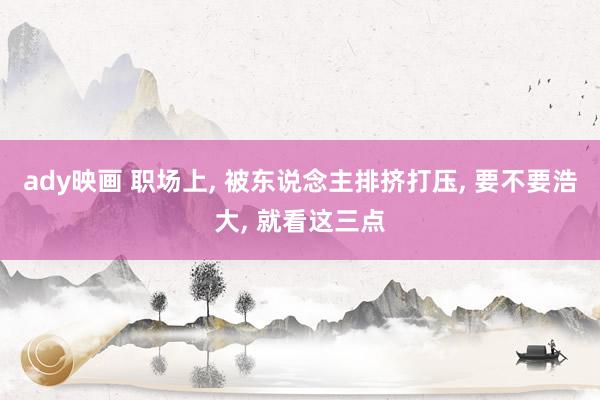 ady映画 职场上， 被东说念主排挤打压， 要不要浩大， 就看这三点