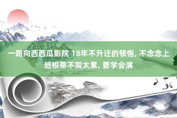 一路向西西瓜影院 18年不升迁的顿悟， 不念念上班根蒂不需太累， 要学会演