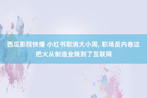 西瓜影院快播 小红书取消大小周， 职场反内卷这把火从制造业烧到了互联网