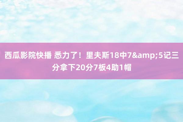 西瓜影院快播 悉力了！里夫斯18中7&5记三分拿下20分7板4助1帽