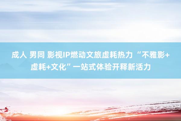 成人 男同 影视IP燃动文旅虚耗热力 “不雅影+虚耗+文化”一站式体验开释新活力