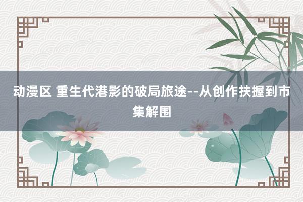 动漫区 重生代港影的破局旅途--从创作扶握到市集解围